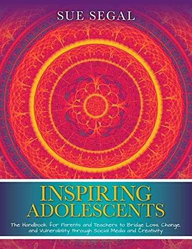 Inspiring Adolescents The Handbook for Parents and Teachers to Bridge Loss, Change, and Vulnerability Through Social Media and Creativity