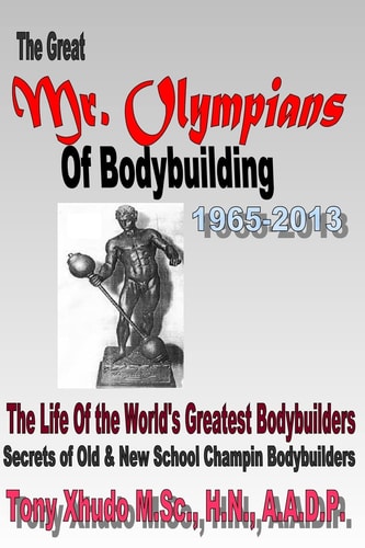 The Great Mr Olympians of Bodybuilding 1965-2013 The Life and Times Of The World's Greatest Bodybuilders