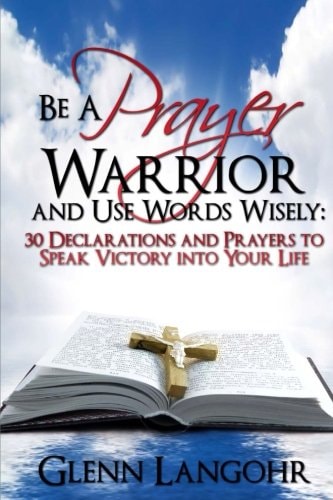 Be a Prayer Warrior and Use Words Wisely: 30 Declarations and Prayers Speak Victory Into Your Life from Bible Scripture