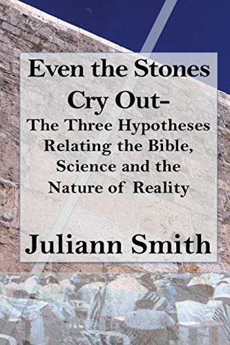 Even the Stones Cry Out The Three Hypotheses Relating the Bible, Science and the Nature of Reality