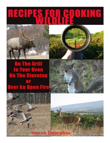 Recipes For Cooking Wildlife On the Grill, In Your Oven, On the Stovetop Or Over An Open Fire