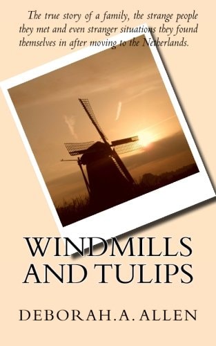 Windmills and Tulips The True Story of a Family, the Strange People They Met and Even Stranger Situations They Found Themselves in After Moving to the Netherlands