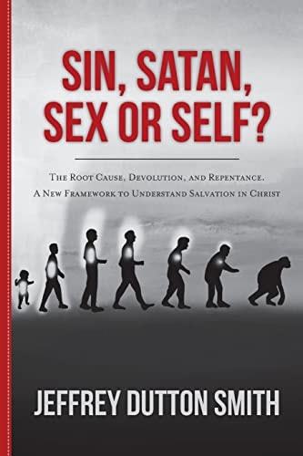 Sin, Satan, Sex, Or Self? The Root Cause, Devolution, and Repentance. A New Framework to Understand Salvation in Christ