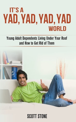 It's a YAD, YAD, YAD, YAD World Young Adult Dependents Living Under Your Roof and How to Get Rid of Them