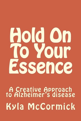 Hold On To Your Essence A Creative Approach to Alzheimer's Disease