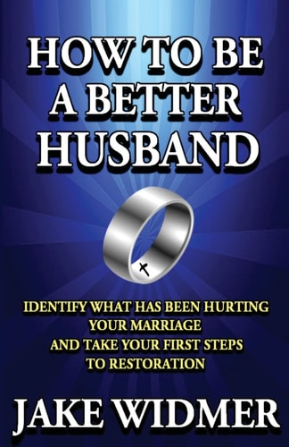 How to Be a Better Husband Identify What Has Been Hurting Your Marriage and Take Your First Steps to Restoration