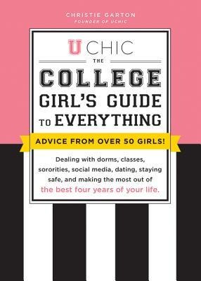 U Chic: The College Girls Guide to Everything: Dealing with Dorms, Classes, Sororities, Social Media, Dating, Staying Safe, and Making the Most Out of the Best Four Years of Your Life