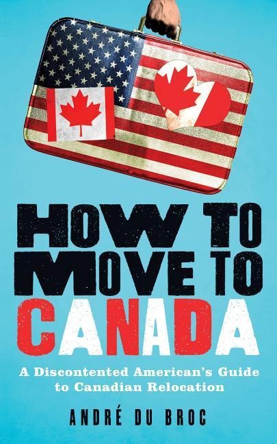How to Move to Canada: A Discontented Americans Guide to Canadian Relocation