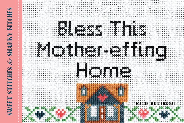 Bless This Mother-Effing Home: Sweet Stitches for Snarky Bitches