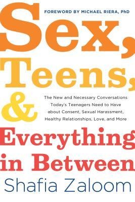 Sex, Teens, and Everything in Between The New and Necessary Conversations Today's Teenagers Need to Have about Consent, Sexual Harassment, Healthy Relationships, Love, and More