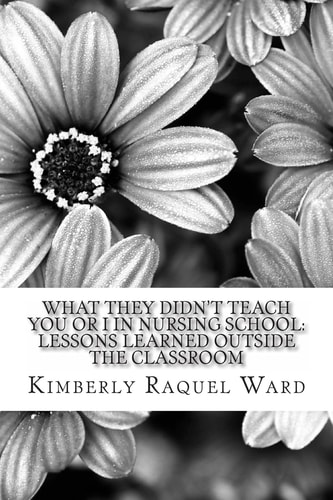 What They Didn't Teach You Or I in Nursing School Lessons Learned Outside the Classroom