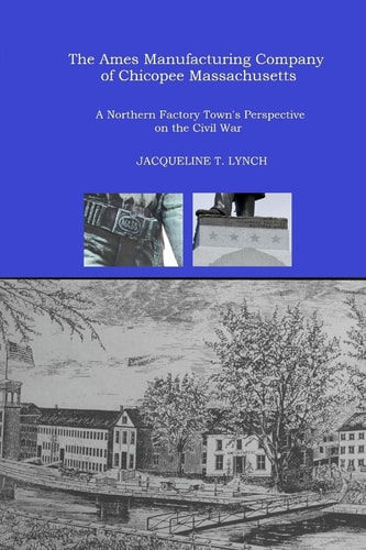 The Ames Manufacturing Company of Chicopee, Massachusetts A Northern Factory Town's Perspective on the Civil War