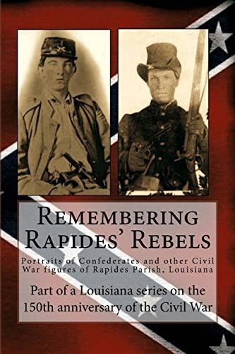 Remembering Rapides' Rebels 150th Anniversary: Portraits of Confederates and Other Civil War Figures of Rapides Parish, Louisiana