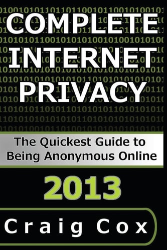 Complete Internet Privacy The Quickest Guide to Being Anonymous Online