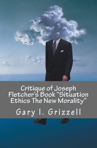 Critique of Joseph Fletcher's Book Situation Ethics The New Morality A Quick Reference To Joseph Fletcher's False Doctrines And Their Biblical Refutations