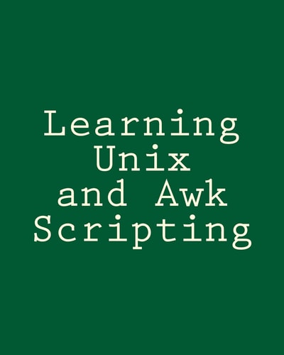 Learning Unix and Awk Scripting Advanced Awk and Ksh Script Examples For Programmers To Study, Hack, and Learn