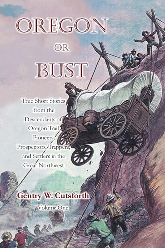 Oregon Or Bust (Volume 1) True Stories from the Descendants of Oregon Trail Pioneers about the Prospectors, Miners, Trappers, Indians, Outlaws, Vigilantes, Empire Builders, and the Brave, Determined Settlers of the Great Northwest---And More!