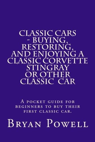 Classic Cars - Buying, Restoring, and Enjoying a Classic Corvette Stingray Or Other Classic Car A Pocket Guide for Beginners to Buy Their First Classic Car.
