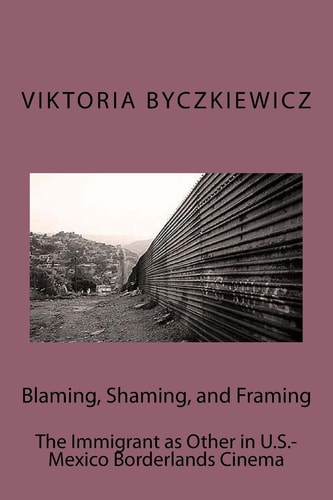 Blaming, Shaming, and Framing The Immigrant As Other in U. S. -Mexico Borderland Cinema