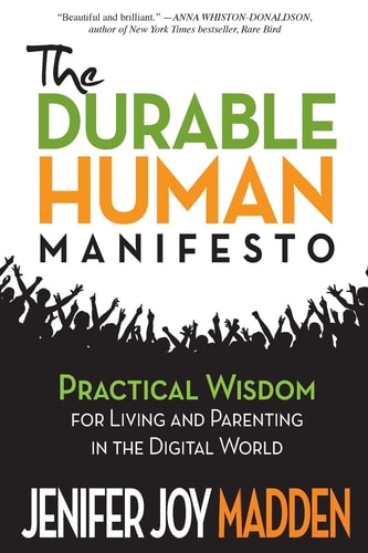 The Durable Human Manifesto Practical Wisdom for Living and Parenting in the Digital World