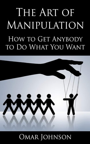 The Art Of Manipulation How to Get Anybody to Do What You Want