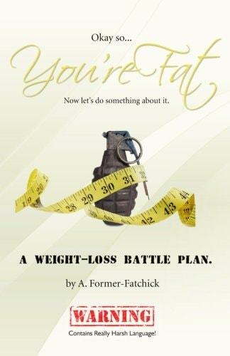 Okay, So... You're Fat... Now Let's Do Something about It A Weight-Loss Battle Plan