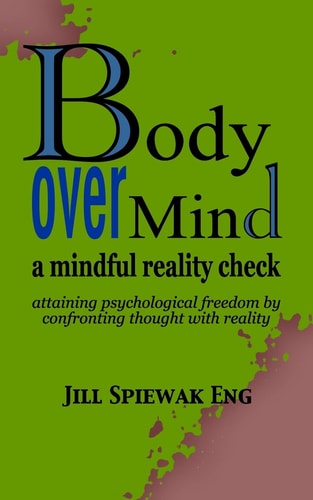 Body Over Mind A Mindful Reality Check Attaining Psychological Freedom by Confronting Thought with Reality