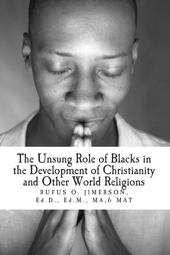 The Unsung Role of Blacks in the Development of Christianity and Other World Rel The Evidence, Analysis and Relevancy