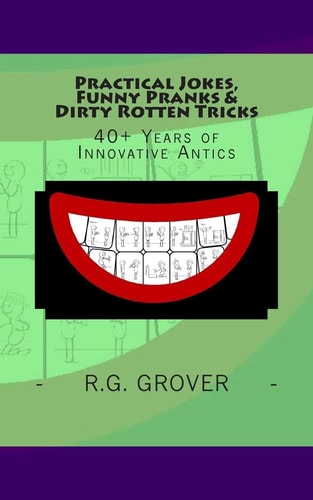 Practical Jokes, Funny Pranks and Dirty Rotten Tricks 40+ Years of Innovative Antics