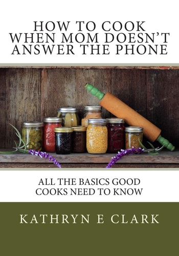 How To Cook When Mom Doesn't Answer The Phone All The Basics Good Cooks Need To Know