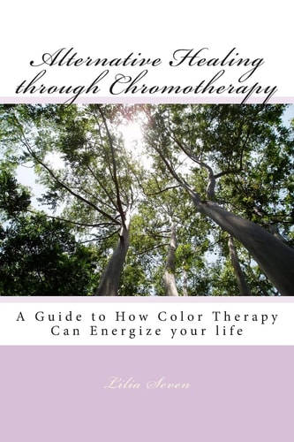 Alternative Healing Through Chromotherapy A Guide to How Color Therapy Can Energize Your Life