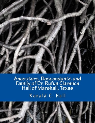 Ancestors, Descendants and Family of Dr. Rufus Clarence Hall of Marshall, Texas Beginning with William Hall (c. 1715 - 1758) and a Study of Selected Children: John, Hezekiah and Elisha