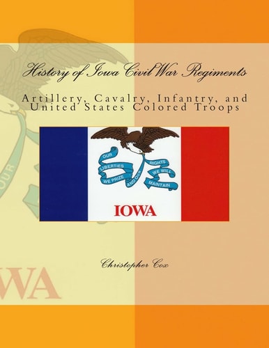 History of Iowa Civil War Regiments Artillery, Cavalry, Infantry, and United States Colored Troops