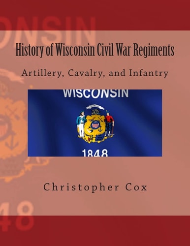 History of Wisconsin Civil War Regiments Artillery, Cavalry, and Infantry