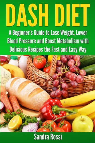 Dash Diet A Beginner's Guide to Lose Weight, Lower Blood Pressure and Boost Metabolism with Delicious Recipes the Fast and Easy Way