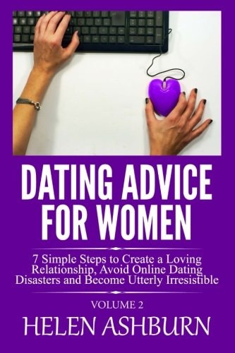 Dating Advice for Women: 7 Simple Steps to Create a Loving Relationship, Avoid Online Dating Disasters and Become Utterly Irresistible Volume 2