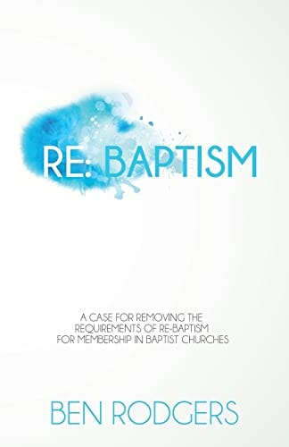 Re Baptism: A Case for Removing the Requirements of Re-baptism for Membership in Baptist Churches