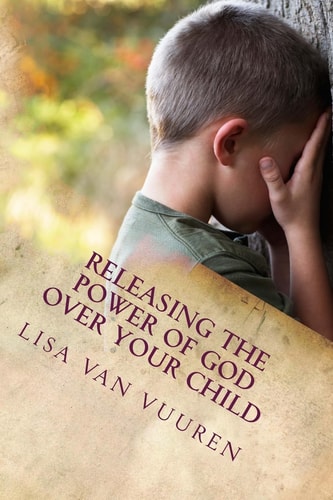 Releasing the Power of God Over Your Child How to Release the Glory of God Over Every Area of Your Child's Life