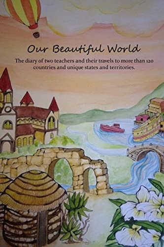 Our Beautiful World The Diary of Two Teachers and Their Travels to More Than 120 Countries and Unique States and Territories.