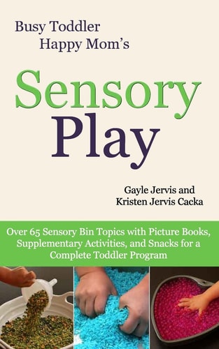 Sensory Play Over 65 Sensory Bin Topics with Additional Picture Books, Supplementary Activities, and Snacks for a Complete Toddler Program