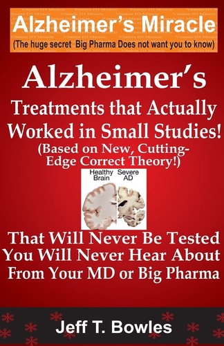 Alzheimer's Treatments That Actually Worked in Small Studies! (Based on New, Cutting-Edge, Correct Theory!) That Will Never Be Tested and You Will Never Hear about from Your MD Or Big Pharma !
