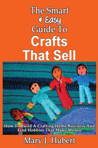 The Smart & Easy Guide To Crafts That Sell How To Build A Crafting Home Busines