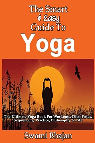 The Smart & Easy Guide To Yoga The Ultimate Yoga Book For Workouts, Diet, Poses, Sequencing, Practice, Philosophy & Life