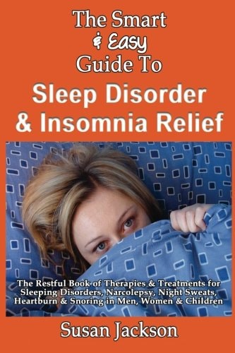 The Smart & Easy Guide to Sleep Disorder & Insomnia Relief The Restful Book of Therapies & Treatments for Sleeping Disorders, Insomnia, Narcolepsy, Restless Leg Syndrome, Night Sweats, Heartburn and Snoring in Men, Women and Children