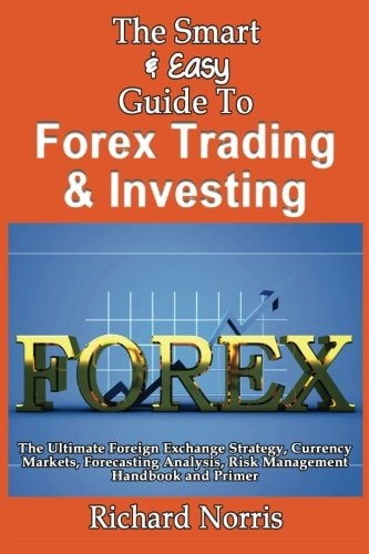 The Smart & Easy Guide To Forex Trading & Investing The Ultimate Foreign Exchange Strategy, Currency Markets, Forecasting Analysis, Risk Management Handbook and Primer