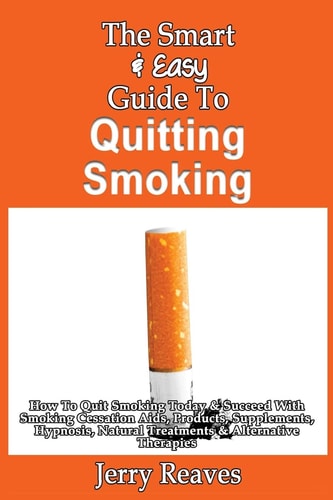 The Smart & Easy Guide To Quitting Smoking How To Quit Smoking Today & Succeed With Smoking Cessation Aids, Products, Supplements, Hypnosis, Natural Treatments & Alternative Therapies