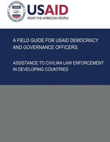 A Field Guide for USAID Democracy and Governance Officers Assistance to Civilian Law Enforcement in Developing Countries