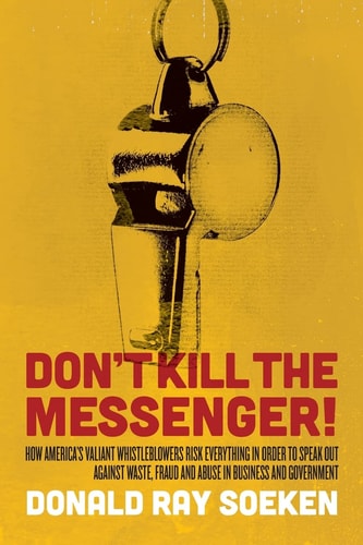 Don't Kill the Messenger! How America's Valiant Whistleblowers Risk Everything in Order to Speak Out Against Waste, Fraud and Abuse in Business and Government