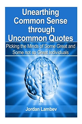 Unearthing Common Sense Through Uncommon Quotes ( Picking the Minds of Some Great and Some Not So Great Individuals)