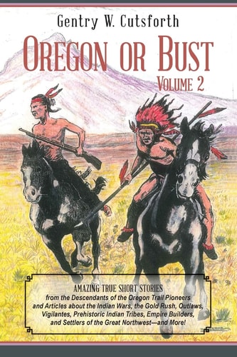 Oregon Or Bust (Volume 2) Amazing True Short Stories from the Descendants of the Oregon Trail Pioneers and Articles about the Indian Wars, the Gold Rush, Outlaws, Vigilantes, Prehistoric Indian Tribes, Empire Builders, and Settlers of the Great Northwest-